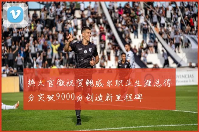 热火官微祝贺鲍威尔职业生涯总得分突破9000分创造新里程碑