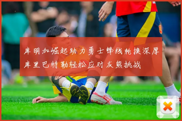 库明加崛起助力勇士锋线轮换深厚库里巴特勒轻松应对灰熊挑战