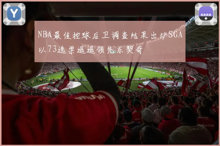 NBA最佳控球后卫调查结果出炉SGA以73选票遥遥领先东契奇