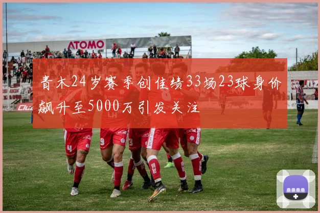 青木24岁赛季创佳绩33场23球身价飙升至5000万引发关注