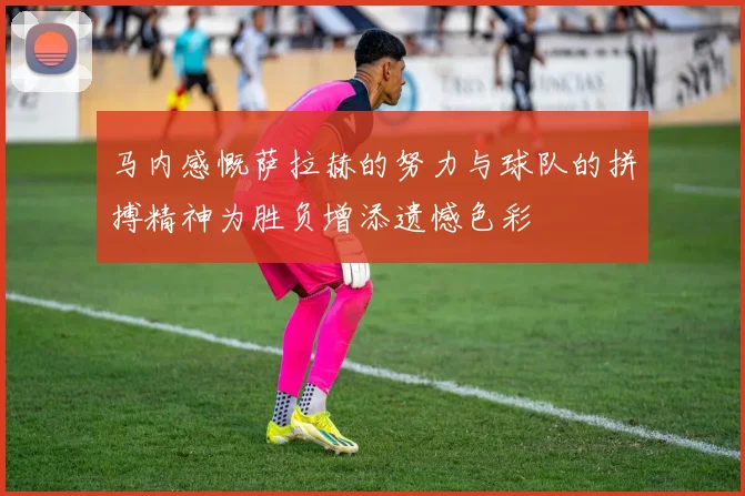马内感慨萨拉赫的努力与球队的拼搏精神为胜负增添遗憾色彩
