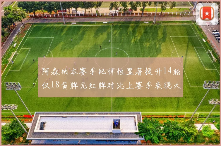 阿森纳本赛季纪律性显著提升14轮仅18黄牌无红牌对比上赛季表现大幅改善
