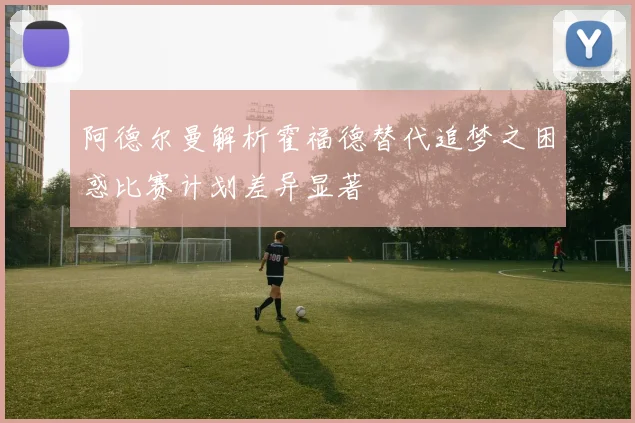 阿德尔曼解析霍福德替代追梦之困惑比赛计划差异显著