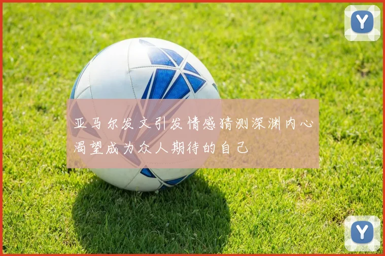 亚马尔发文引发情感猜测深渊内心渴望成为众人期待的自己