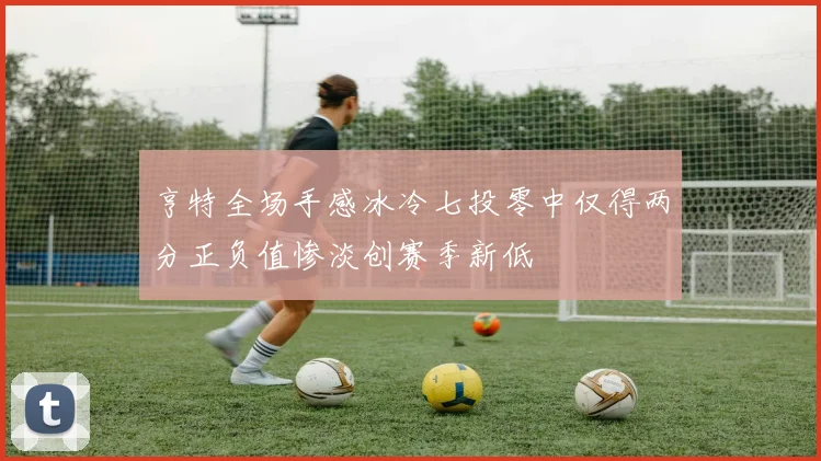 亨特全场手感冰冷七投零中仅得两分正负值惨淡创赛季新低