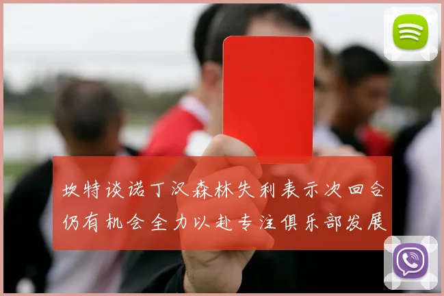 坎特谈诺丁汉森林失利表示次回合仍有机会全力以赴专注俱乐部发展