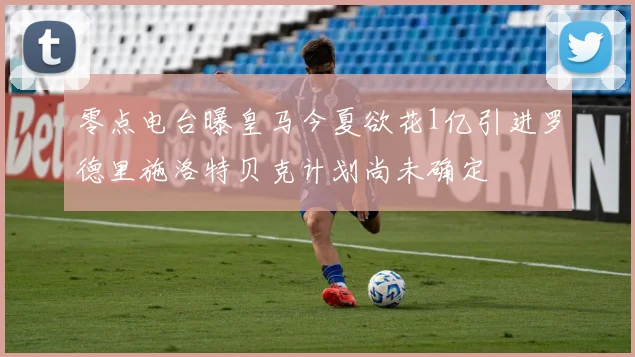 零点电台曝皇马今夏欲花1亿引进罗德里施洛特贝克计划尚未确定