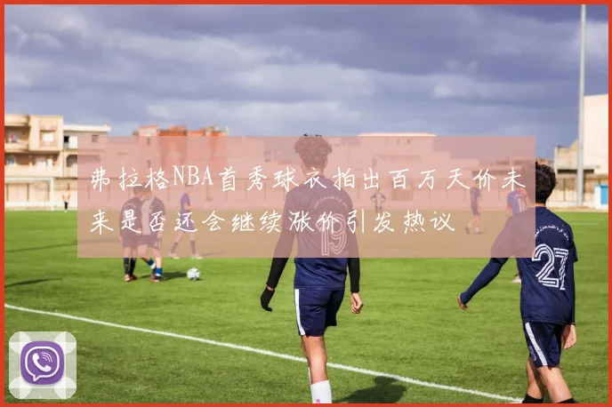 弗拉格NBA首秀球衣拍出百万天价未来是否还会继续涨价引发热议