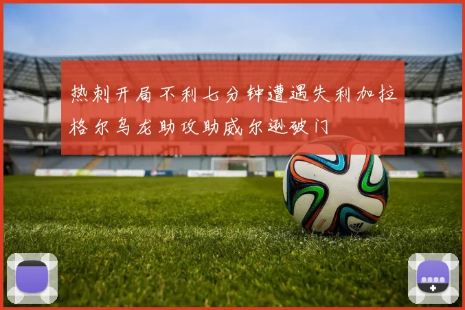 热刺开局不利七分钟遭遇失利加拉格尔乌龙助攻助威尔逊破门