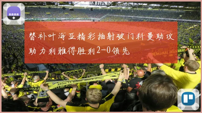 替补叶海亚精彩抽射破门科曼助攻助力利雅得胜利2-0领先