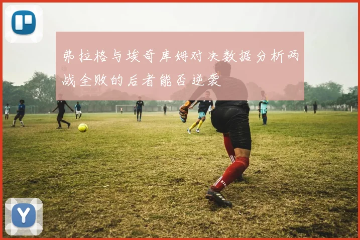 弗拉格与埃奇库姆对决数据分析两战全败的后者能否逆袭