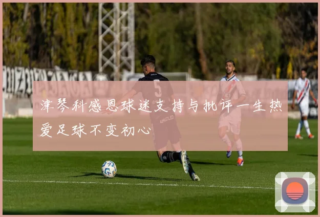 津琴科感恩球迷支持与批评一生热爱足球不变初心