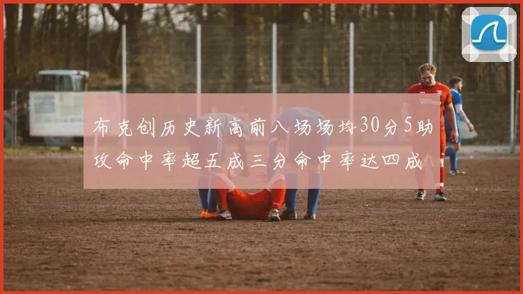 布克创历史新高前八场场均30分5助攻命中率超五成三分命中率达四成