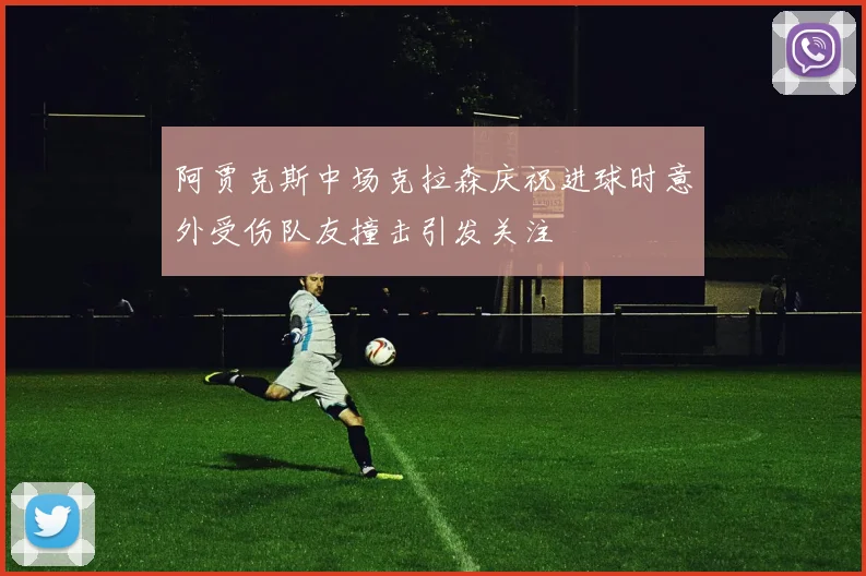 阿贾克斯中场克拉森庆祝进球时意外受伤队友撞击引发关注