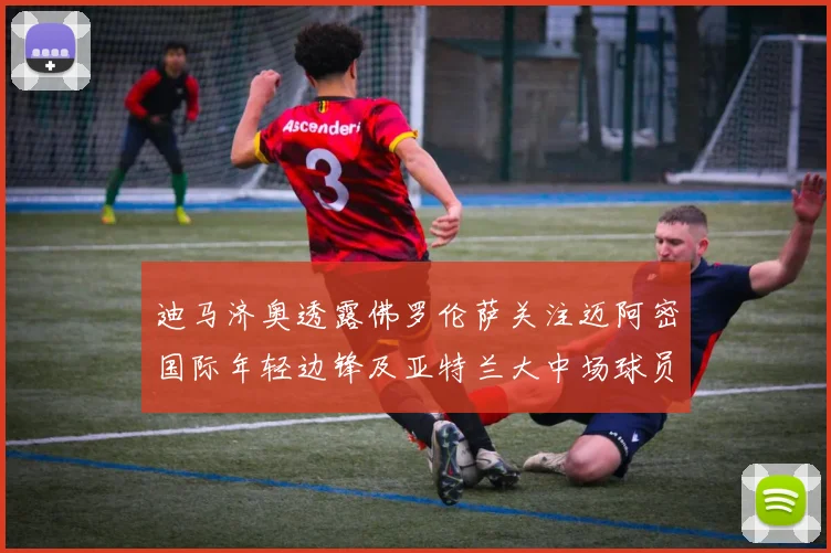 迪马济奥透露佛罗伦萨关注迈阿密国际年轻边锋及亚特兰大中场球员