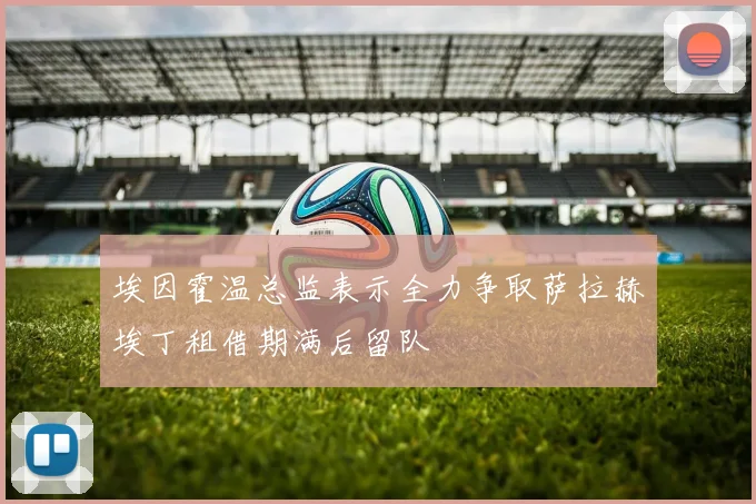 埃因霍温总监表示全力争取萨拉赫埃丁租借期满后留队