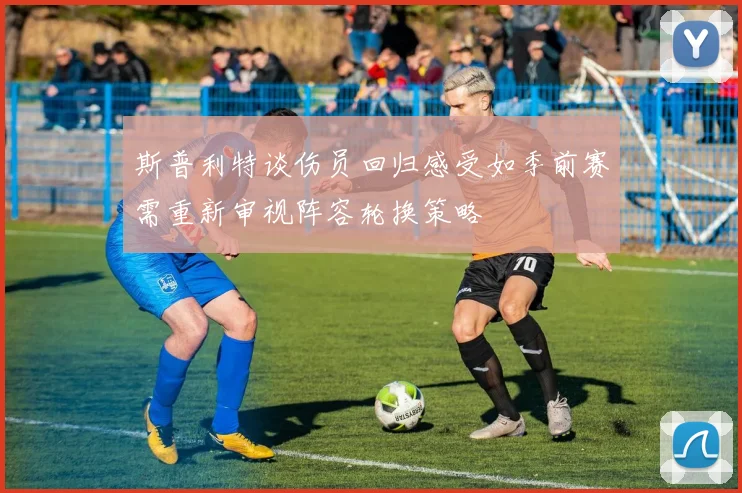 斯普利特谈伤员回归感受如季前赛需重新审视阵容轮换策略