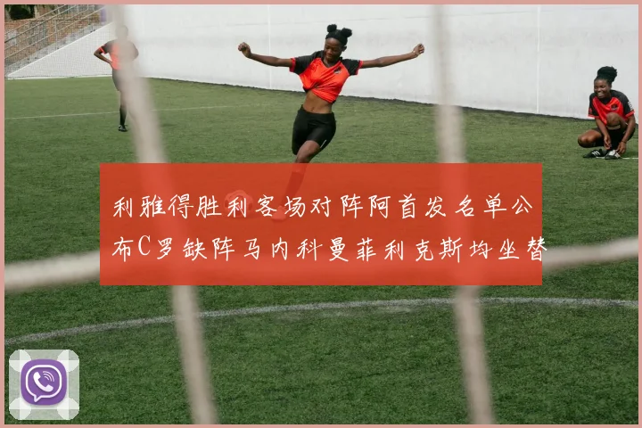 利雅得胜利客场对阵阿首发名单公布C罗缺阵马内科曼菲利克斯均坐替补