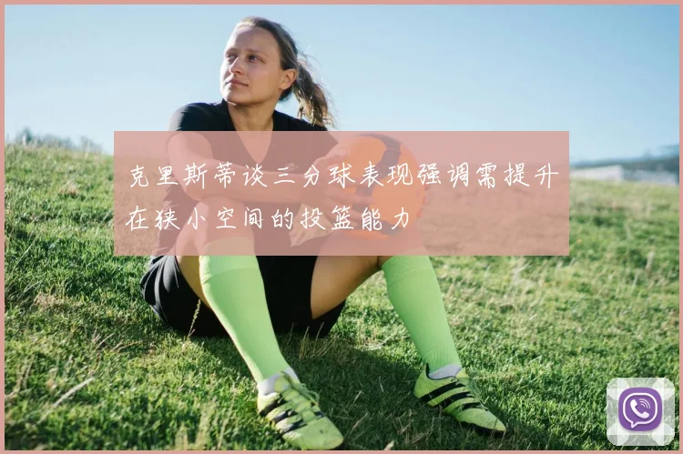 克里斯蒂谈三分球表现强调需提升在狭小空间的投篮能力