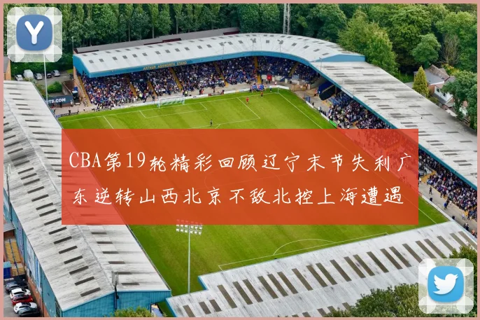 CBA第19轮精彩回顾辽宁末节失利广东逆转山西北京不敌北控上海遭遇浙江重创