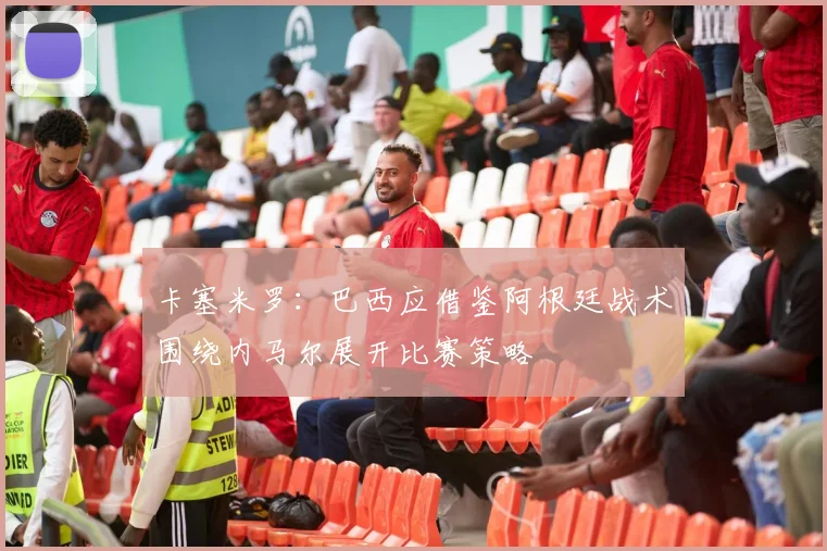 卡塞米罗：巴西应借鉴阿根廷战术围绕内马尔展开比赛策略