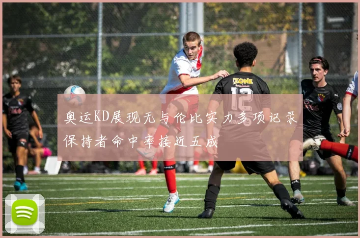 奥运KD展现无与伦比实力多项记录保持者命中率接近五成