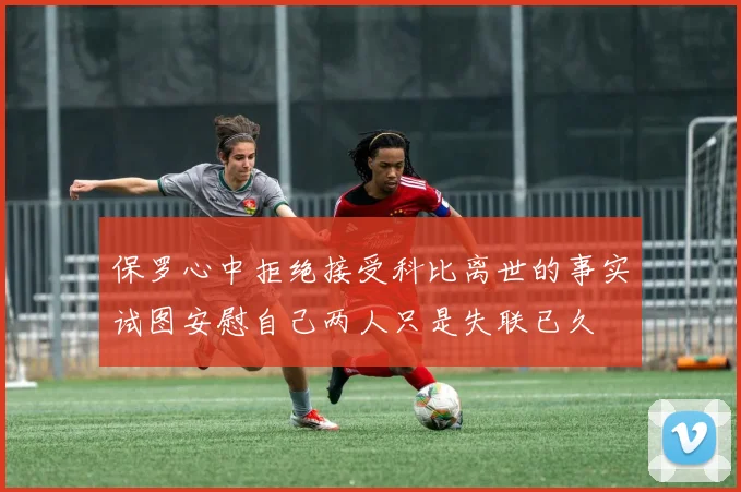 保罗心中拒绝接受科比离世的事实试图安慰自己两人只是失联已久