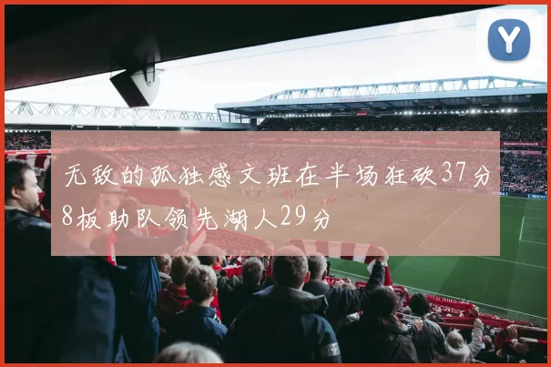 无敌的孤独感文班在半场狂砍37分8板助队领先湖人29分