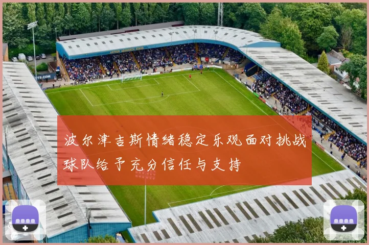 波尔津吉斯情绪稳定乐观面对挑战球队给予充分信任与支持