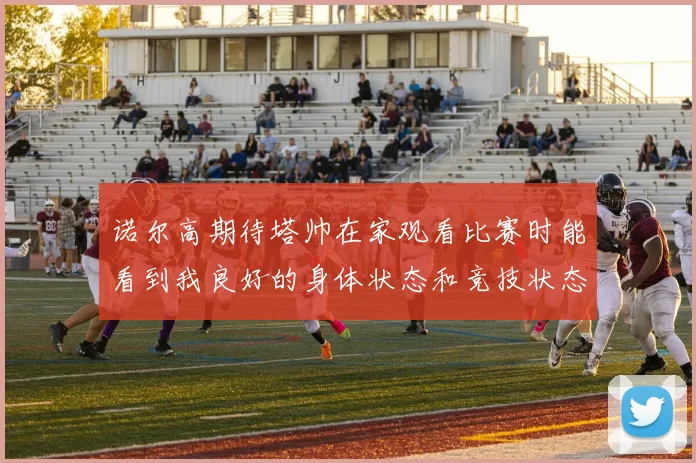 诺尔高期待塔帅在家观看比赛时能看到我良好的身体状态和竞技状态