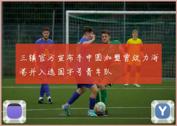 三镇官方宣布李申圆加盟曾效力海港并入选国字号青年队