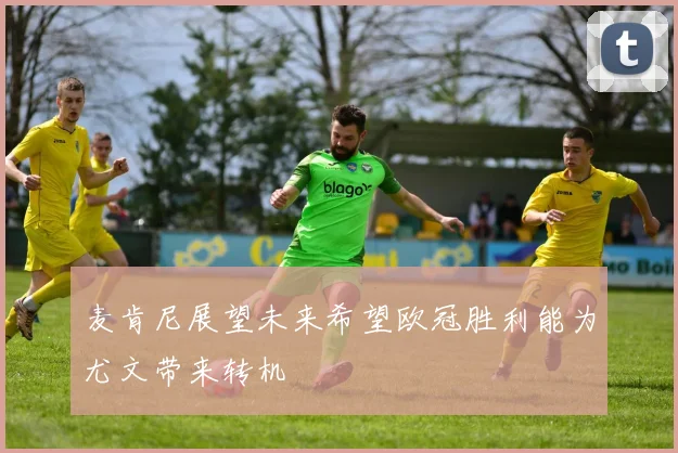 麦肯尼展望未来希望欧冠胜利能为尤文带来转机
