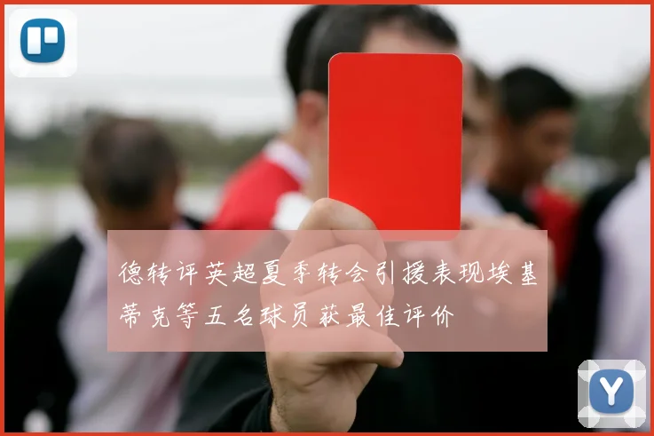 德转评英超夏季转会引援表现埃基蒂克等五名球员获最佳评价
