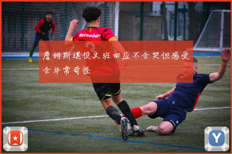 詹姆斯退役文班回应不会哭但感受会非常奇怪