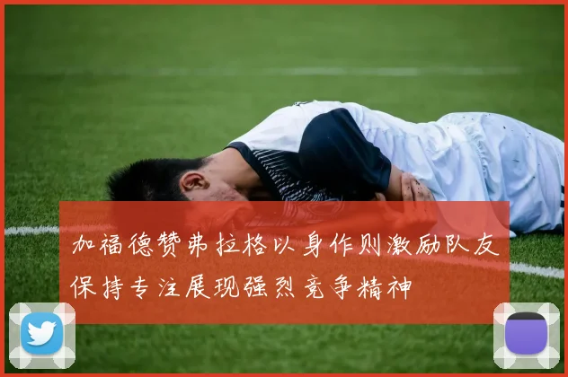 加福德赞弗拉格以身作则激励队友保持专注展现强烈竞争精神